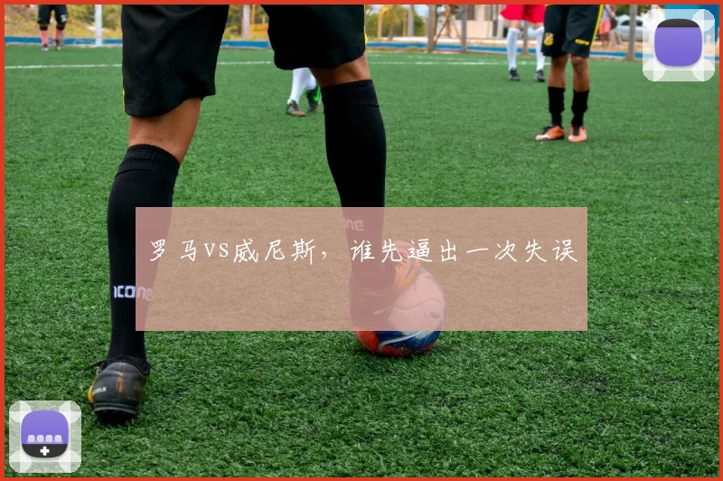 罗马vs威尼斯，谁先逼出一次失误