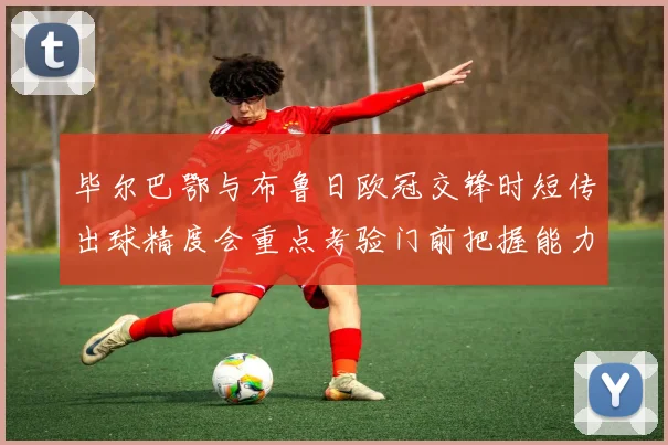 毕尔巴鄂与布鲁日欧冠交锋时短传出球精度会重点考验门前把握能力