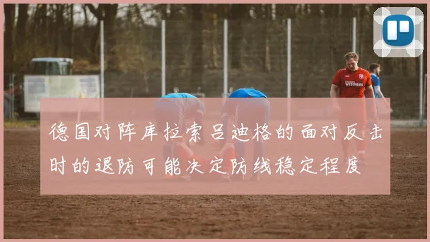 德国对阵库拉索吕迪格的面对反击时的退防可能决定防线稳定程度